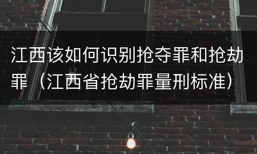 江西该如何识别抢夺罪和抢劫罪（江西省抢劫罪量刑标准）