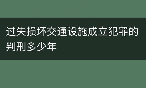 过失损坏交通设施成立犯罪的判刑多少年