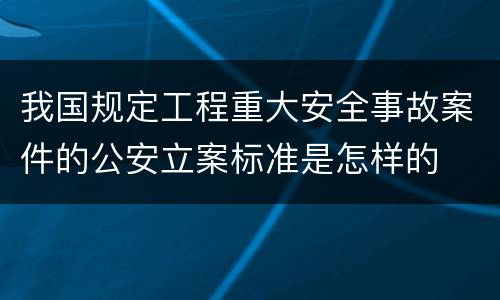 我国规定工程重大安全事故案件的公安立案标准是怎样的