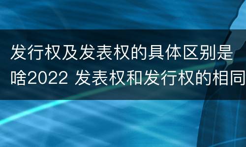 发行权及发表权的具体区别是啥2022 发表权和发行权的相同点
