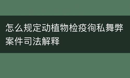 怎么规定动植物检疫徇私舞弊案件司法解释