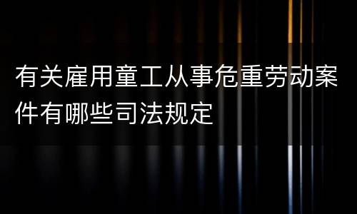 有关雇用童工从事危重劳动案件有哪些司法规定