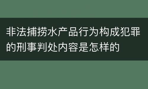 非法捕捞水产品行为构成犯罪的刑事判处内容是怎样的