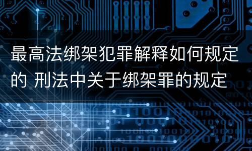 最高法绑架犯罪解释如何规定的 刑法中关于绑架罪的规定