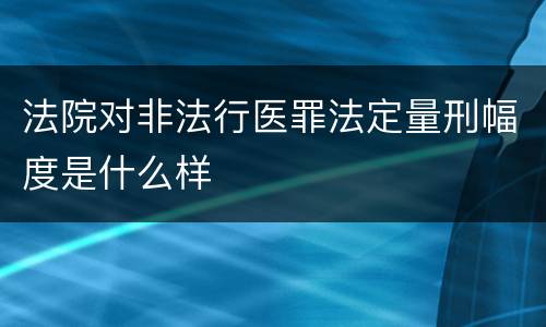 法院对非法行医罪法定量刑幅度是什么样