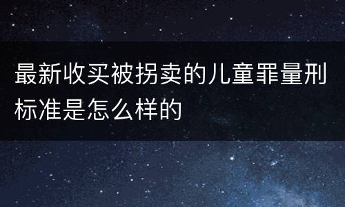 最新收买被拐卖的儿童罪量刑标准是怎么样的