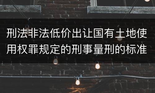 刑法非法低价出让国有土地使用权罪规定的刑事量刑的标准