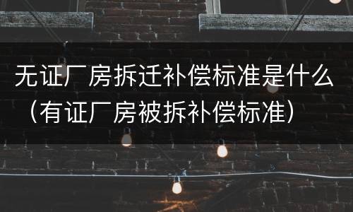 无证厂房拆迁补偿标准是什么（有证厂房被拆补偿标准）
