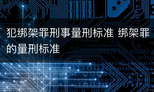 犯绑架罪刑事量刑标准 绑架罪的量刑标准