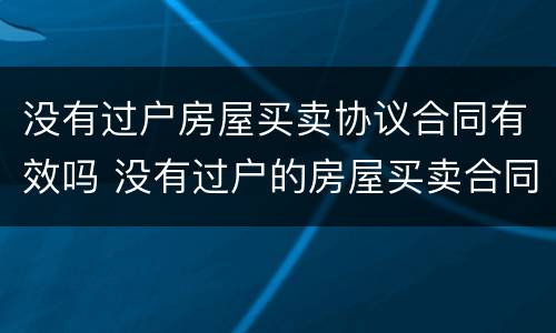 没有过户房屋买卖协议合同有效吗 没有过户的房屋买卖合同有效吗