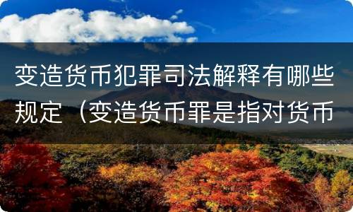 变造货币犯罪司法解释有哪些规定（变造货币罪是指对货币采用什么方法）