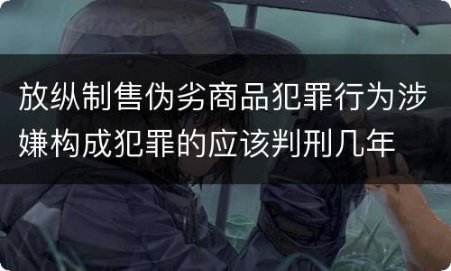 放纵制售伪劣商品犯罪行为涉嫌构成犯罪的应该判刑几年