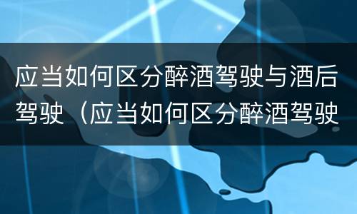 应当如何区分醉酒驾驶与酒后驾驶（应当如何区分醉酒驾驶与酒后驾驶）