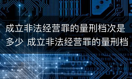 成立非法经营罪的量刑档次是多少 成立非法经营罪的量刑档次是多少啊