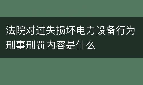 法院对过失损坏电力设备行为刑事刑罚内容是什么