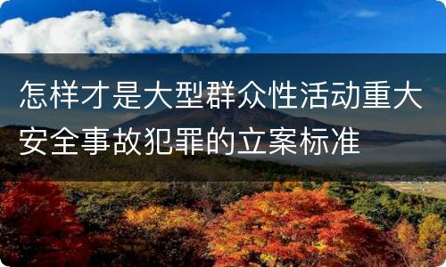 怎样才是大型群众性活动重大安全事故犯罪的立案标准