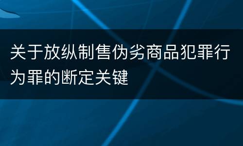 关于放纵制售伪劣商品犯罪行为罪的断定关键