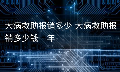 大病救助报销多少 大病救助报销多少钱一年