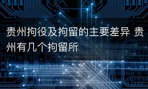 贵州拘役及拘留的主要差异 贵州有几个拘留所
