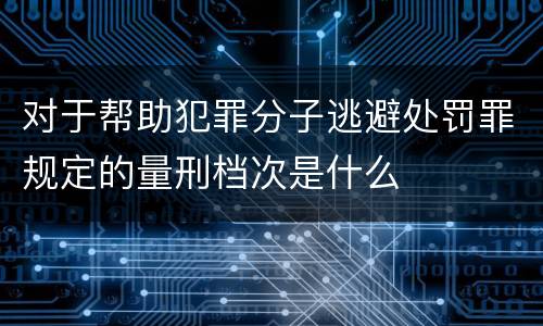 对于帮助犯罪分子逃避处罚罪规定的量刑档次是什么