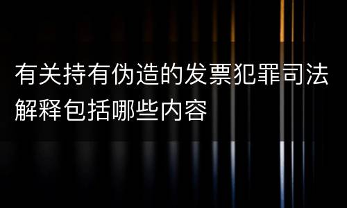 有关持有伪造的发票犯罪司法解释包括哪些内容