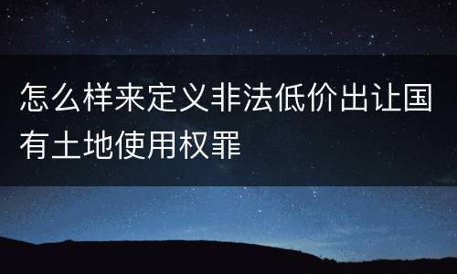 怎么样来定义非法低价出让国有土地使用权罪
