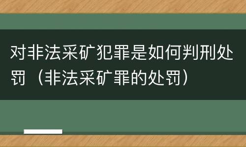 对非法采矿犯罪是如何判刑处罚（非法采矿罪的处罚）
