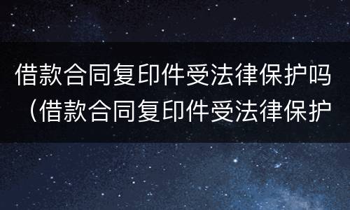 借款合同复印件受法律保护吗（借款合同复印件受法律保护吗）