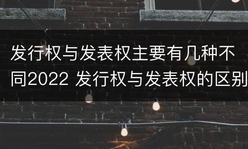 发行权与发表权主要有几种不同2022 发行权与发表权的区别