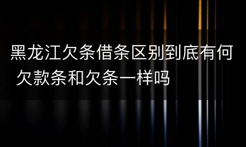 黑龙江欠条借条区别到底有何 欠款条和欠条一样吗