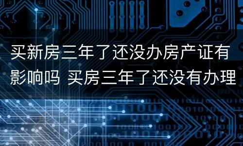买新房三年了还没办房产证有影响吗 买房三年了还没有办理房产证有影响吗