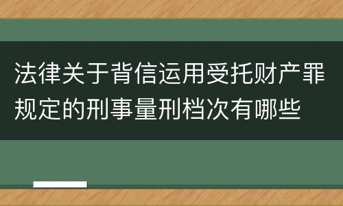 法律关于背信运用受托财产罪规定的刑事量刑档次有哪些