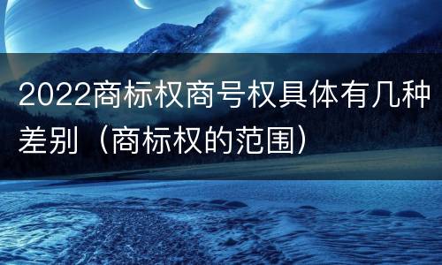 2022商标权商号权具体有几种差别（商标权的范围）