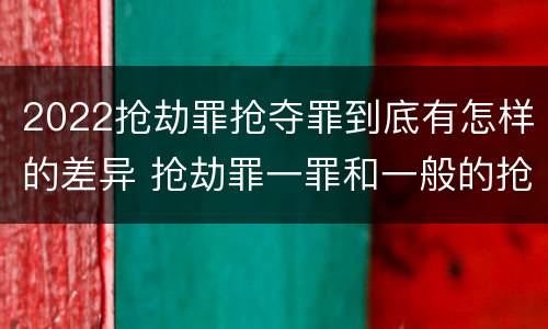 2022抢劫罪抢夺罪到底有怎样的差异 抢劫罪一罪和一般的抢劫罪