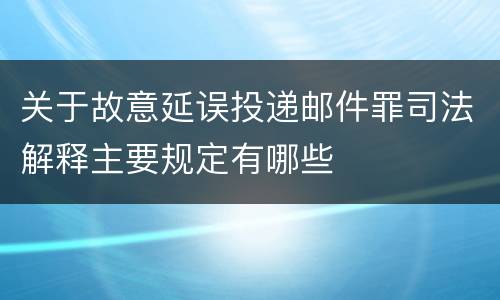 关于故意延误投递邮件罪司法解释主要规定有哪些
