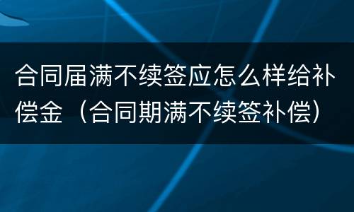 合同届满不续签应怎么样给补偿金（合同期满不续签补偿）