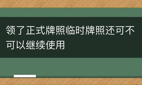 领了正式牌照临时牌照还可不可以继续使用