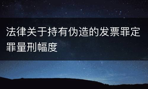 法律关于持有伪造的发票罪定罪量刑幅度