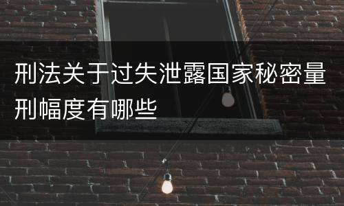刑法关于过失泄露国家秘密量刑幅度有哪些