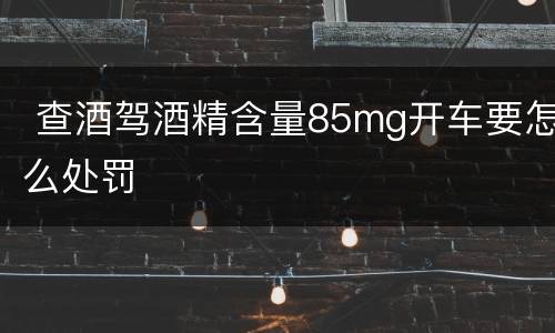  查酒驾酒精含量85mg开车要怎么处罚