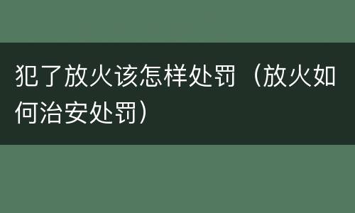 犯了放火该怎样处罚（放火如何治安处罚）