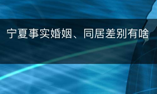 宁夏事实婚姻、同居差别有啥