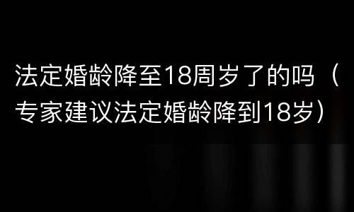 法定婚龄降至18周岁了的吗（专家建议法定婚龄降到18岁）