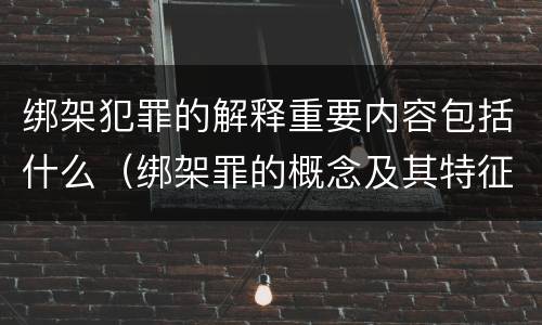 绑架犯罪的解释重要内容包括什么（绑架罪的概念及其特征）