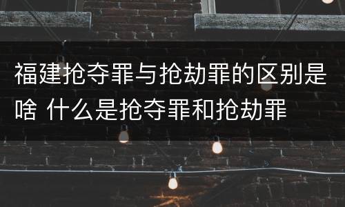 福建抢夺罪与抢劫罪的区别是啥 什么是抢夺罪和抢劫罪