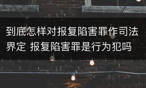 到底怎样对报复陷害罪作司法界定 报复陷害罪是行为犯吗