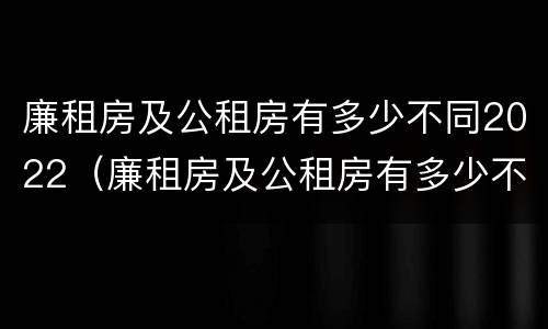 廉租房及公租房有多少不同2022（廉租房及公租房有多少不同2022年的）