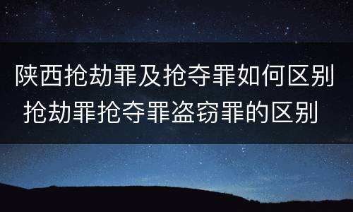 陕西抢劫罪及抢夺罪如何区别 抢劫罪抢夺罪盗窃罪的区别