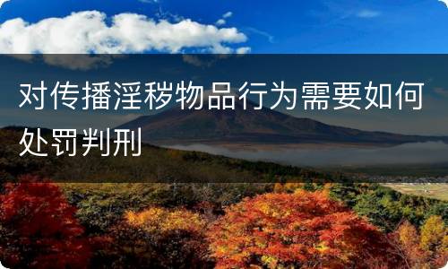 对传播淫秽物品行为需要如何处罚判刑