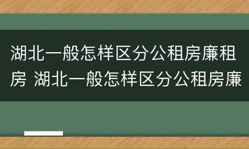 湖北一般怎样区分公租房廉租房 湖北一般怎样区分公租房廉租房和私租房